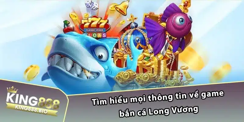 Tìm hiểu mọi thông tin về game bắn cá Long Vương