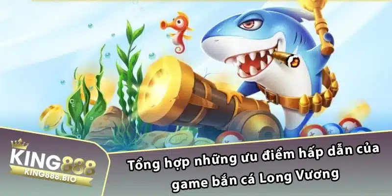 Tổng hợp những ưu điểm hấp dẫn của game bắn cá Long Vương