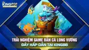 Trải Nghiệm Game Bắn Cá Long Vương Đầy Hấp Dẫn Tại King88